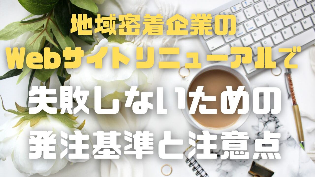 地域密着企業の「Webサイトリニューアルで失敗しないための発注基準と注意点」