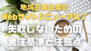 地域密着企業の「Webサイトリニューアルで失敗しないための発注基準と注意点」