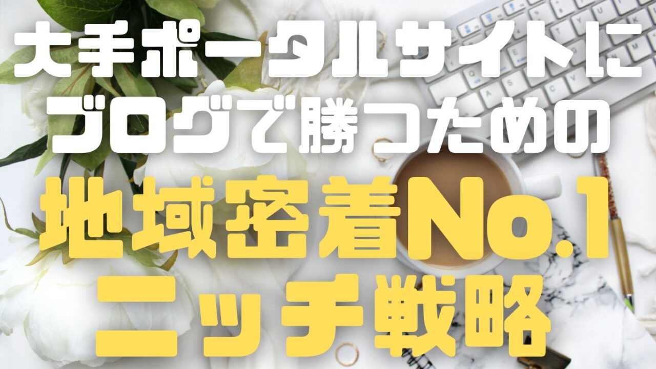 小規模事業者が大手ポータルサイトにブログで勝つための「地域密着No.1ニッチ戦略」