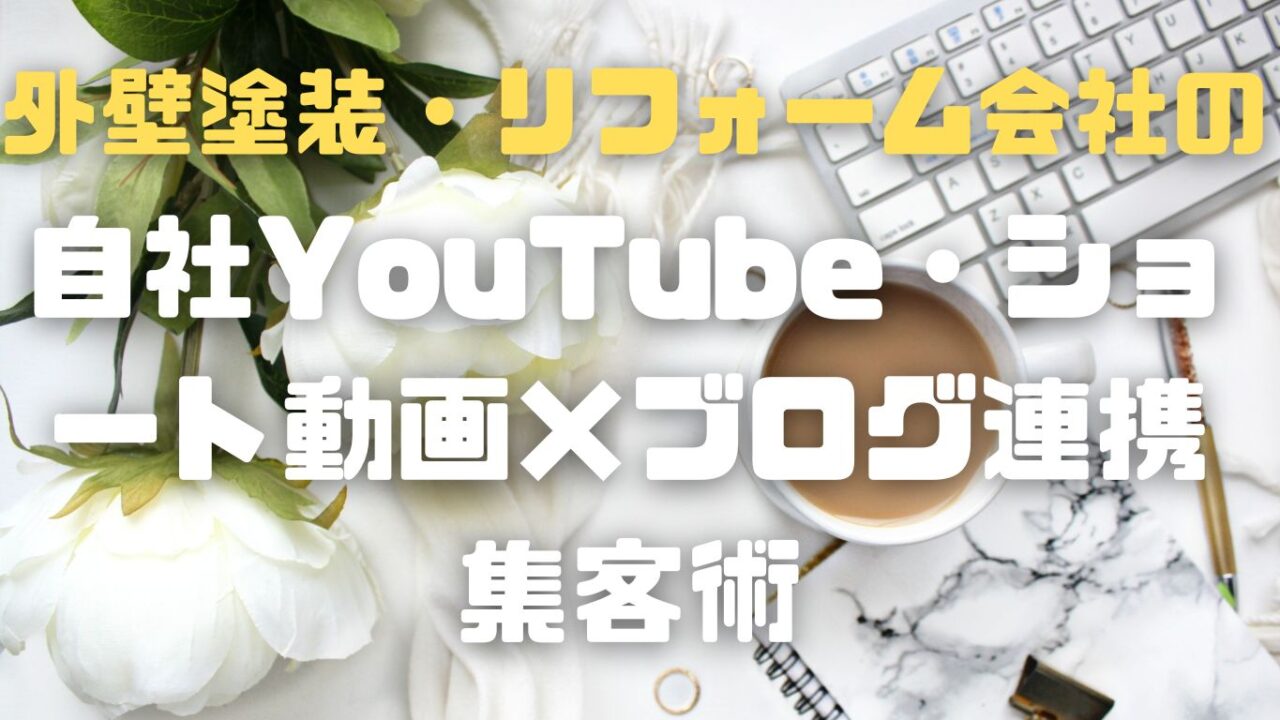 外壁塗装・リフォーム会社の「自社YouTube・ショート動画×ブログ連携」集客術
