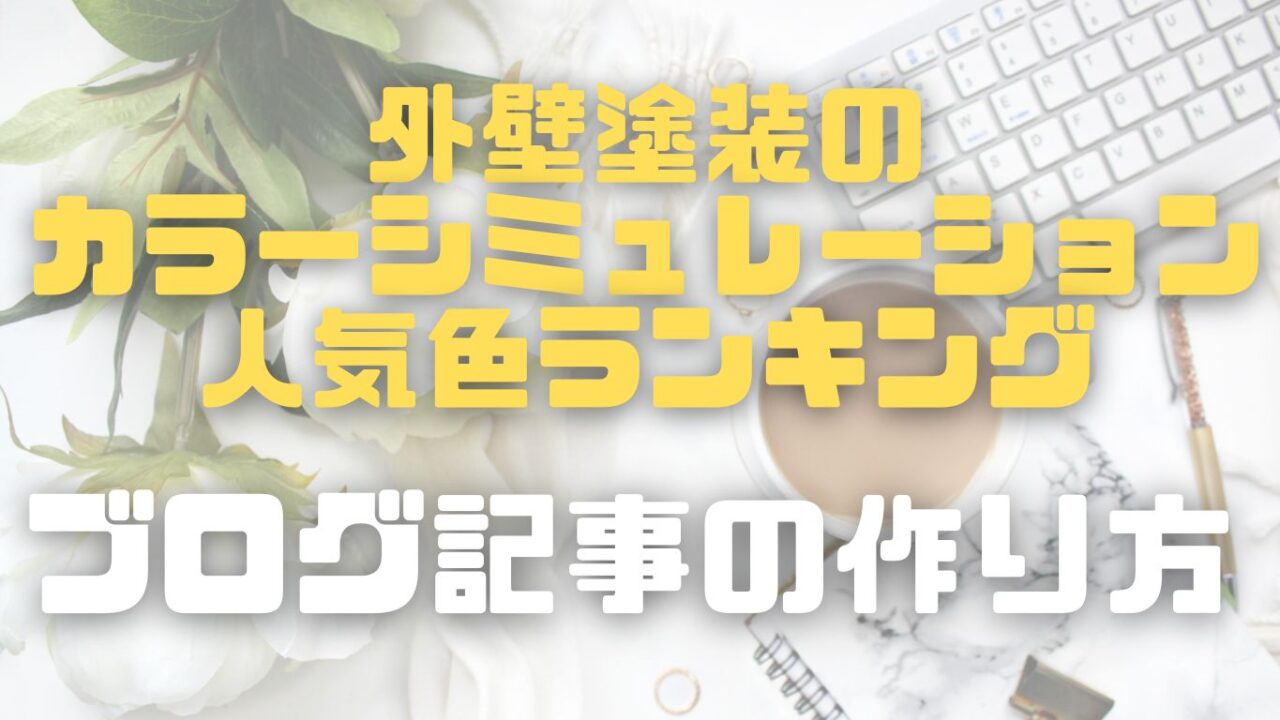 失敗しない色選び！「外壁塗装のカラーシミュレーション・人気色ランキング」ブログ記事の作り方