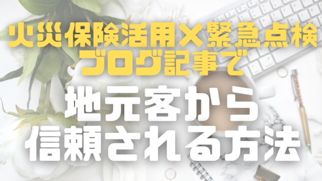 「火災保険活用×緊急点検」ブログ記事で地元客から信頼される方法