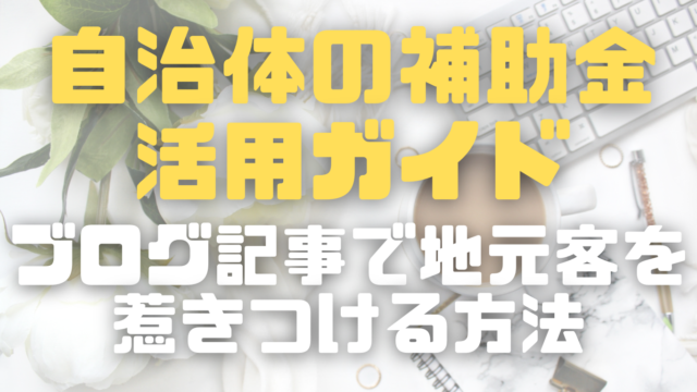 助成金・補助金で賢くリフォーム！「自治体の補助金活用ガイド」ブログ記事で地元客を惹きつける方法